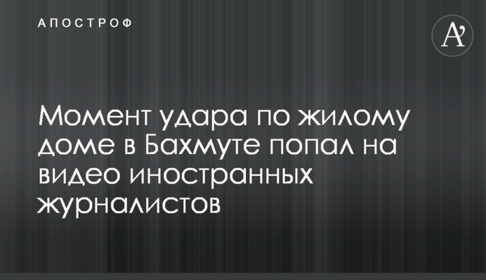 Момент удару по житловому будинку в Бахмуті потрапив на відео іноземних журналістів