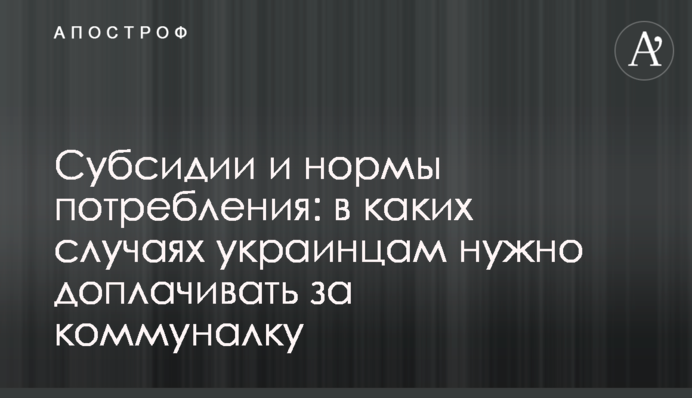 Субсидии и нормы потребления: в каких случаях украинцам нужно доплачивать за коммуналку