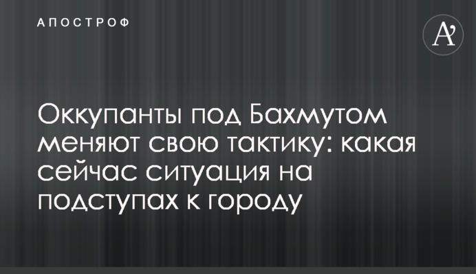 Окупанти під Бахмутом змінюють свою тактику: яка зараз ситуація на підступах до міста