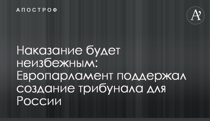 Наказание будет неизбежным: Европарламент поддержал создание трибунала для России