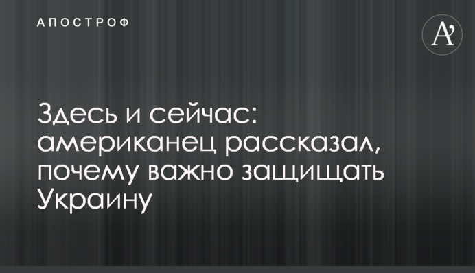Тут і зараз: американець розповів, чому важливо захищати Україну
