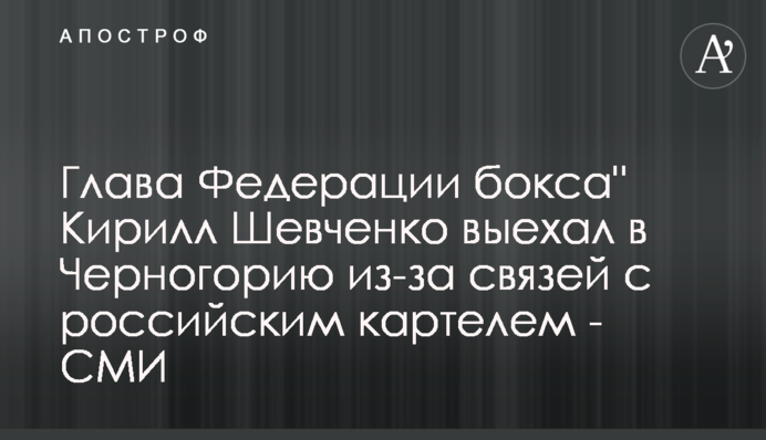 Глава Федерації боксу Кирило Шевченко виїхав до Чорногорії через зв'язки з російським картелем - ЗМІ