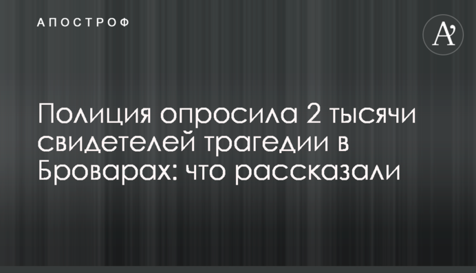Поліція опитала 2 тисячі свідків трагедії у Броварах: що розповіли