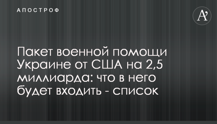 Пакет военной помощи Украине от США на 2,5 миллиарда: что в него будет входить - список