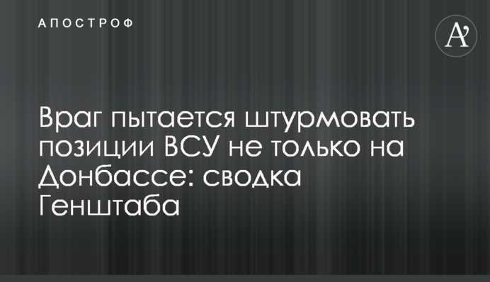 Враг пытается штурмовать позиции ВСУ не только на Донбассе: сводка Генштаба