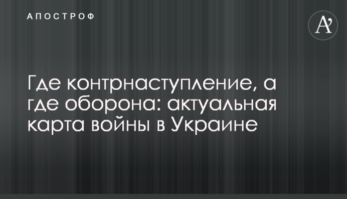 Де контрнаступ, а де оборона: актуальна карта війни в Україні