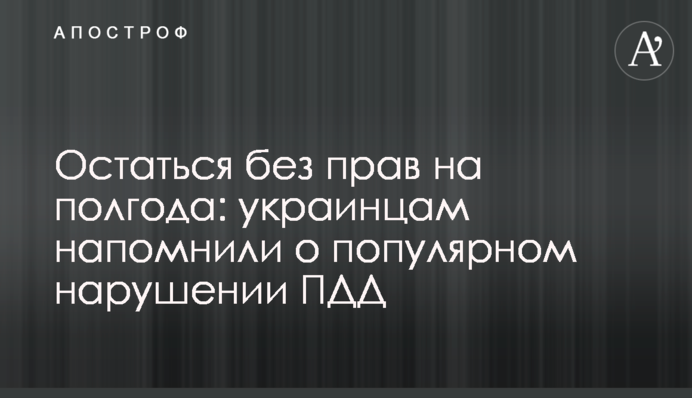 Остаться без прав на полгода: украинцам напомнили о популярном нарушении ПДД
