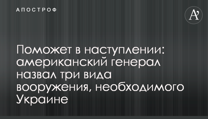 Поможет в наступлении: американский генерал назвал три вида вооружения, необходимого Украине