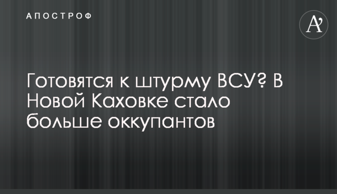 Готовятся к штурму ВСУ? В Новой Каховке стало больше оккупантов