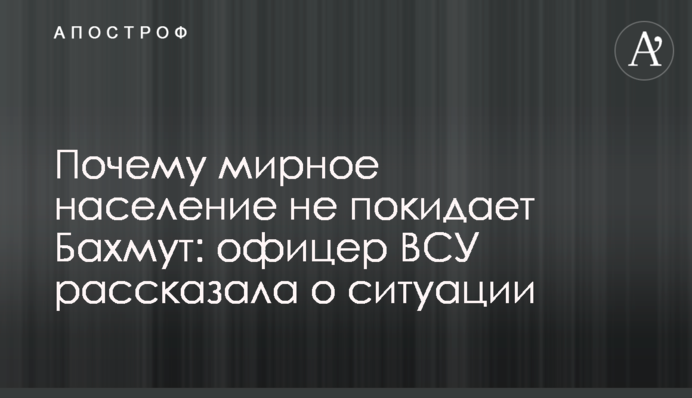 Чому мирне населення не залишає Бахмут: офіцер ЗСУ розповіла про ситуацію