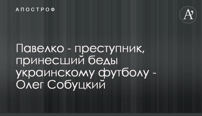 Павелко - злочинець, що приніс лихо українському футболу - Олег Собуцький