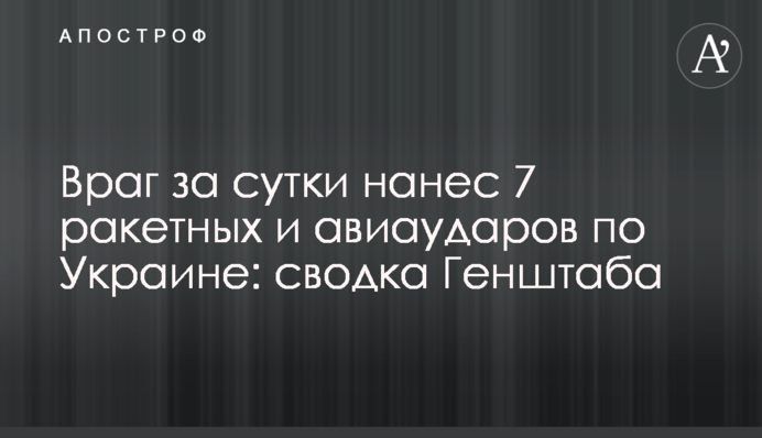 Враг за сутки нанес 7 ракетных и авиаударов по Украине: сводка Генштаба