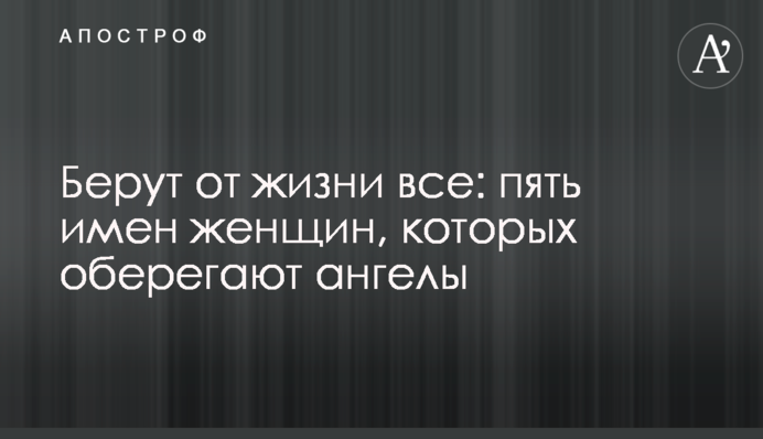 Берут от жизни все: пять имен женщин, которых оберегают ангелы
