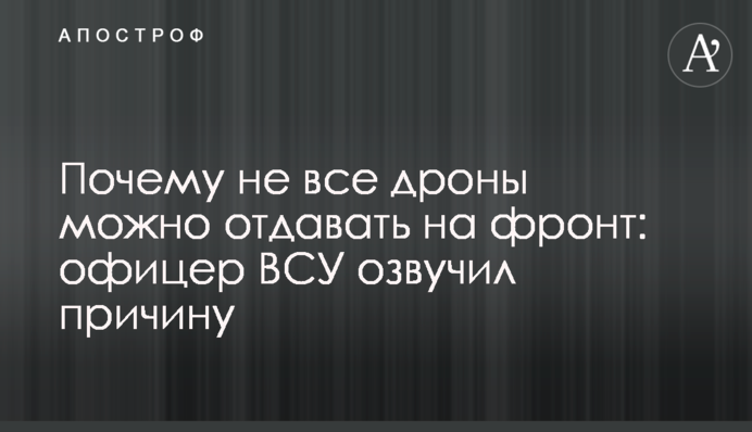 Почему не все дроны можно отдавать на фронт: офицер ВСУ озвучил причину