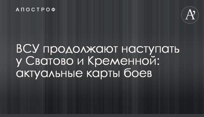 ЗСУ продовжують наступати у Сватового та Кремінної: актуальні карти боїв