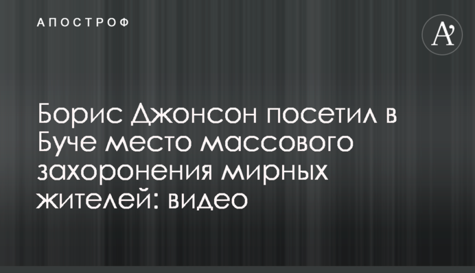 Борис Джонсон посетил в Буче место массового захоронения мирных жителей: видео