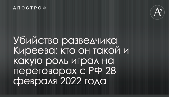 Убийство разведчика Киреева: кто он такой и какую роль играл на переговорах с РФ 28 февраля 2022 года