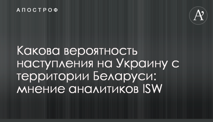 Какова вероятность наступления на Украину с территории Беларуси: мнение аналитиков ISW