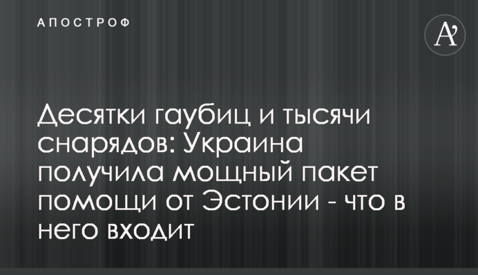 Десятки гаубиц и тысячи снарядов: Украина получила мощный пакет помощи от Эстонии - что в него входит