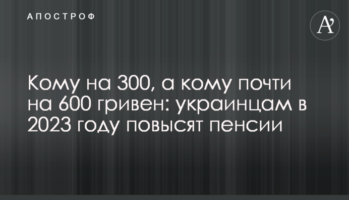 Кому на 300, а кому почти на 600 гривен: украинцам в 2023 году повысят пенсии