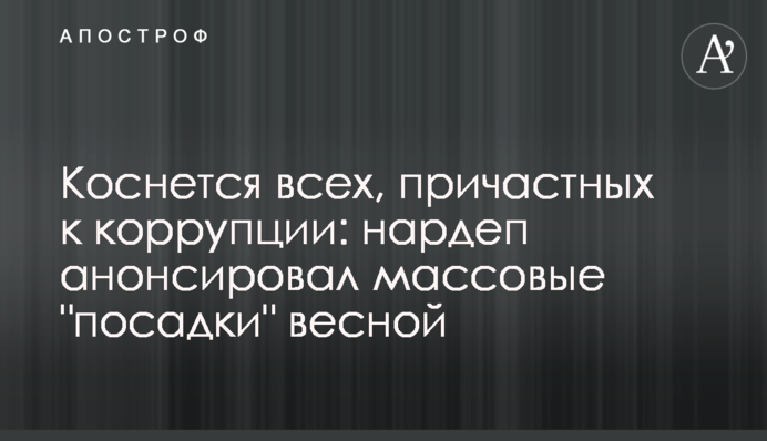 Коснется всех, причастных к коррупции: нардеп анонсировал массовые 