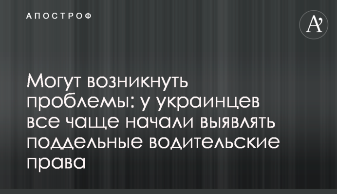 Могут возникнуть проблемы: у украинцев все чаще начали выявлять поддельные водительские права