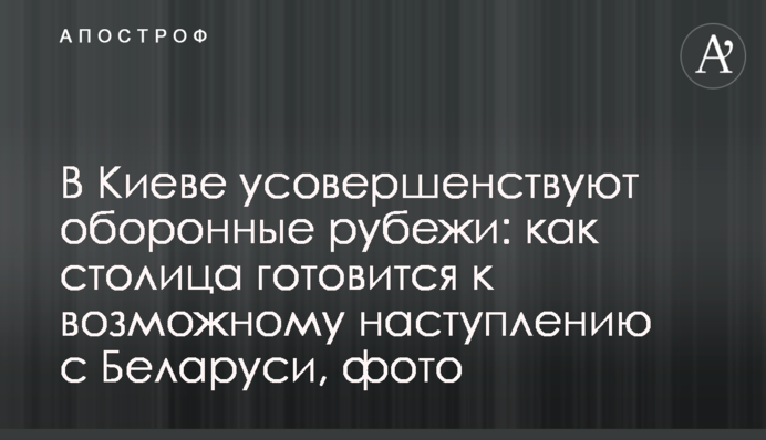 У Києві удосконалюють оборонні рубежі: як столиця готується до можливого наступу з Білорусі