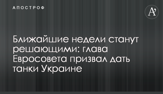 Ближайшие недели станут решающими: глава Евросовета призвал дать танки Украине
