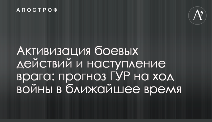 Активізація бойових дій та наступ ворога: прогноз ГУР на хід війни у найближчий час