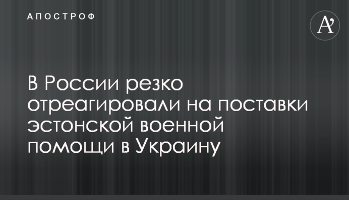 У Росії різко відреагували на постачання естонської військової допомоги в Україну