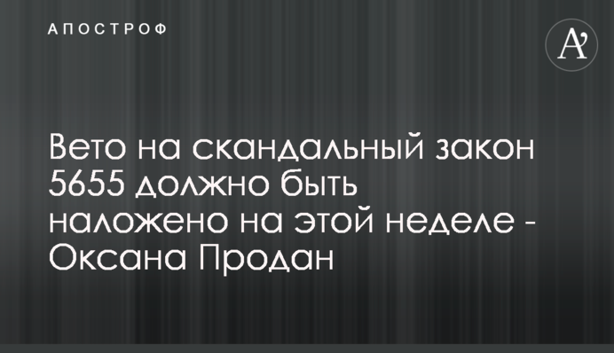 Вето на скандальный закон 5655 должно быть наложено на этой неделе - Оксана Продан