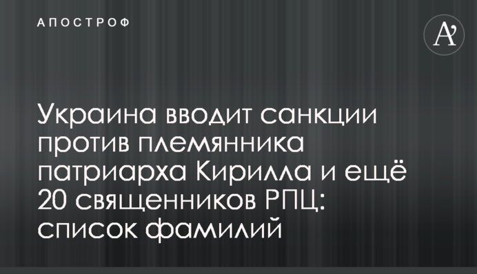 Украина вводит санкции против племянника патриарха Кирилла и ещё 20 священников РПЦ: список фамилий