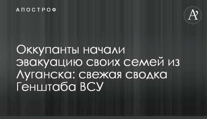 Окупанти розпочали евакуацію своїх сімей з Луганська: свіже зведення Генштабу ЗСУ