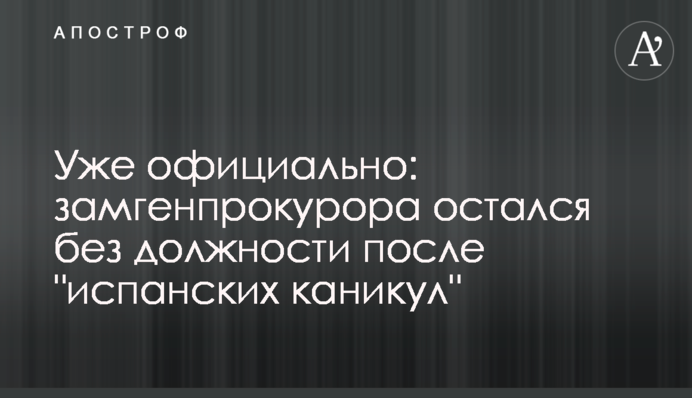 Уже официально: замгенпрокурора остался без должности после "испанских каникул"
