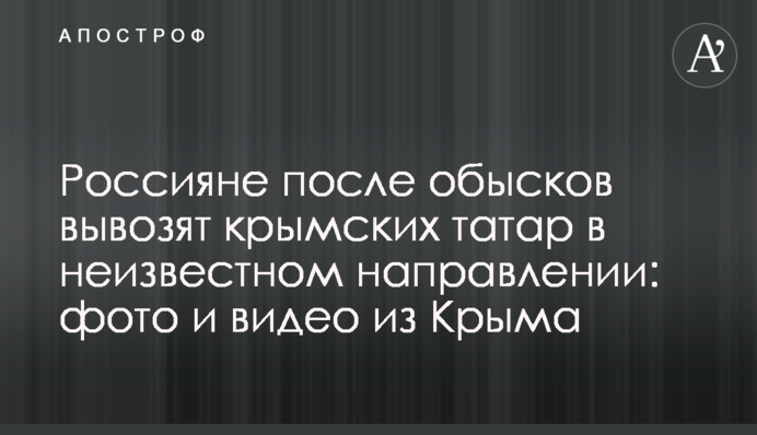 Россияне после обысков вывозят крымских татар в неизвестном направлении: фото и видео из Крыма