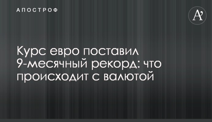 Курс евро поставил 9-месячный рекорд: что происходит с валютой