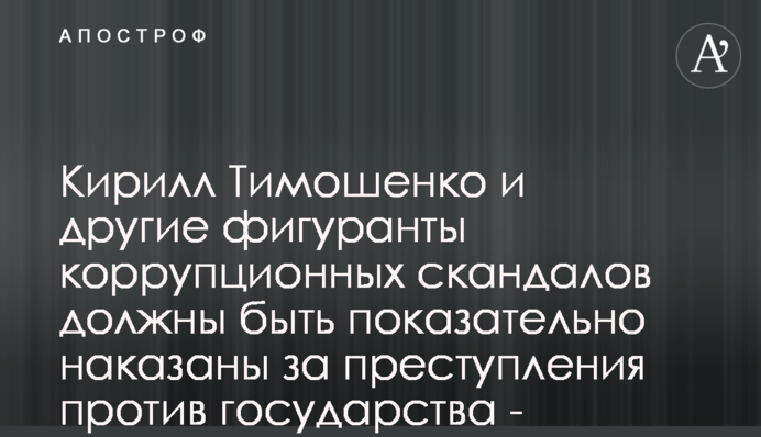Кирилл Тимошенко и другие фигуранты коррупционных скандалов должны быть показательно наказаны за преступления против государства - эксперт