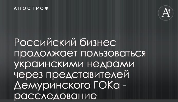 Российский бизнес продолжает пользоваться украинскими недрами через представителей Демуринского ГОКа - расследование