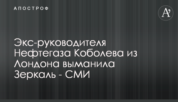Екс-керівника Нафтогазу Коболєва з Лондона виманила Зеркаль - ЗМІ