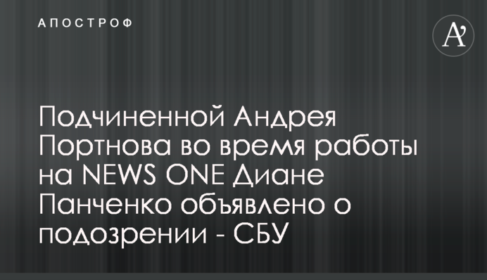 Підлеглій Андрія Портнова за часів роботи на NEWS ONE Діані Панченко оголошено підозру - СБУ