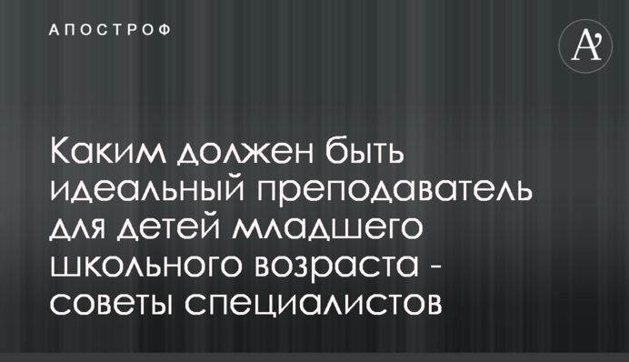 Яким має бути ідеальний викладач для дітей молодшого шкільного віку - поради фахівців