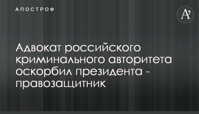 Адвокат російського кримінального авторитета образив президента - правозахисник