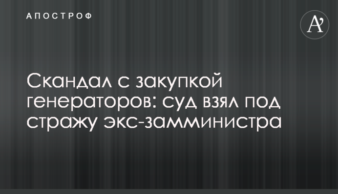 Скандал із закупівлею генераторів: суд узяв під варту екс-заступника міністра