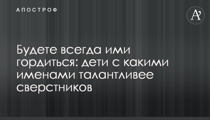 Будете завжди ними пишатися: діти з якими іменами талановитіші за однолітків
