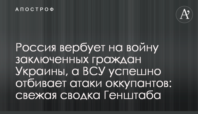 Россия вербует на войну заключенных граждан Украины, а ВСУ успешно отбивает атаки оккупантов: свежая сводка Генштаба