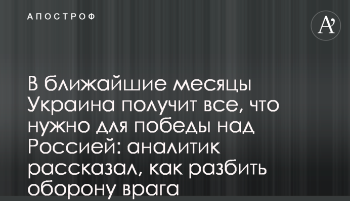 В ближайшие месяцы Украина получит все, что нужно для победы над Россией: аналитик рассказал, как разбить оборону врага