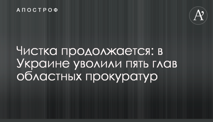 Чистка триває: в Україні звільнили п'ять голів обласних прокуратур