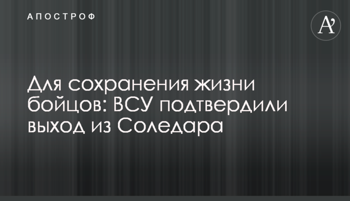 Для сохранения жизни бойцов: ВСУ подтвердили выход из Соледара