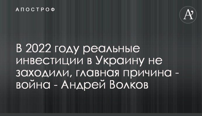 В 2022 году реальные инвестиции в Украину не заходили, главная причина - война - Андрей Волков
