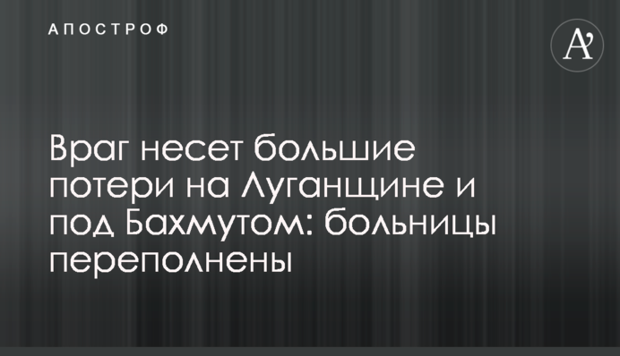 Ворог зазнає великих втрат на Луганщині та під Бахмутом: лікарні переповнені